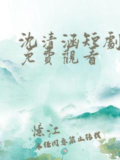 沈清涵短剧全集免费观看