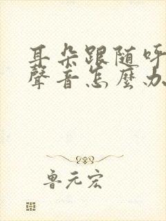 耳朵跟随呼吸有声音怎么办