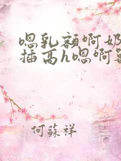 嗯乳额啊奶额舔插高h嗯啊兽