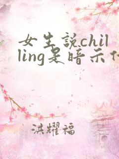 女生说chilling是暗示什么 女生说chilling是暗示什么