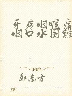 牙疼咽喉痛,吞咽口水困难 牙疼咽喉痛,吞咽口水困难