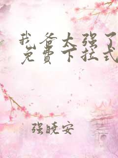 我爸太强了漫画免费下拉式 我爸太强了漫画免费下拉式
