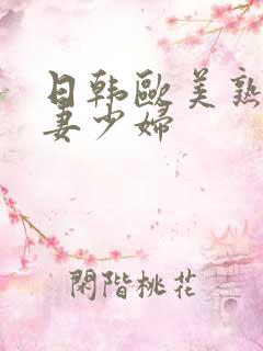 日韩欧美熟妇人妻少妇