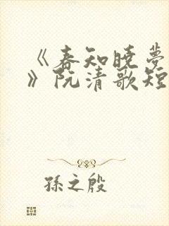 《春知晓梦不觉》阮清歌短剧