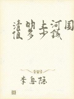 清明上河图真迹值多少钱 清明上河图真迹值多少钱