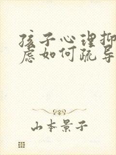 孩子心理抑郁焦虑如何疏导 孩子心理抑郁焦虑如何疏导