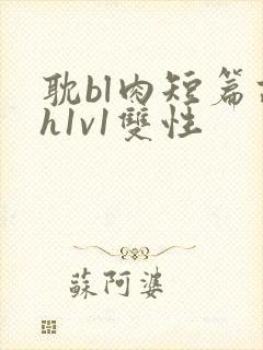 耽bl肉短篇高h1v1双性