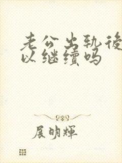 老公出轨后还可以继续吗