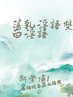 荡乳淫语双飞对白淫语