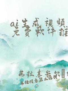 ai生成视频的免费软件推荐 ai生成视频的免费软件推荐