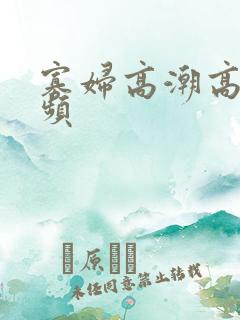 寡妇高潮高清视频