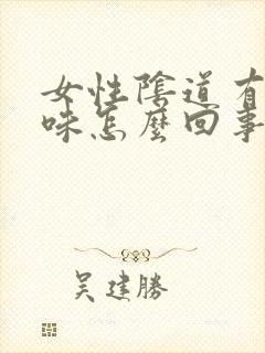 女性阴道有腥臭味怎么回事 女性阴道有腥臭味怎么回事