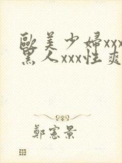 欧美少妇xxx黑人xxx性爽xyx 欧美少妇xxx黑人xxx性爽xyx
