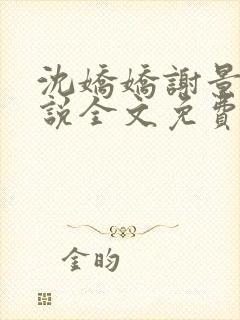 沈娇娇谢景行小说全文免费阅读 沈娇娇谢景行小说全文免费阅读