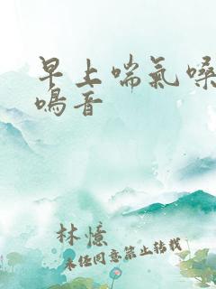 早上喘气嗓子有鸣音 早上喘气嗓子有鸣音