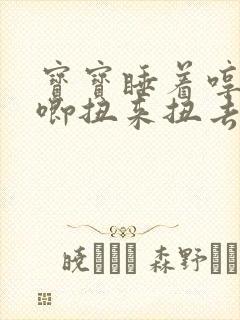 宝宝睡着哼哼唧唧扭来扭去什么原因