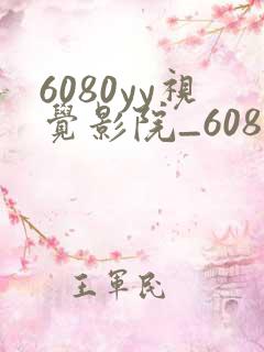 6080yy视觉影院_6080yy高清电影在线看_高清