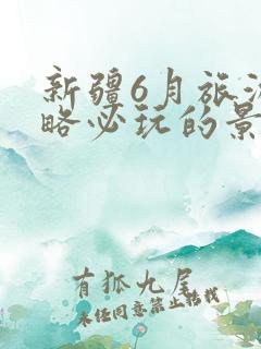 新疆6月旅游攻略必玩的景点
