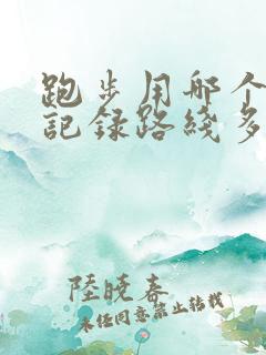 跑步用哪个软件记录路线多少公里