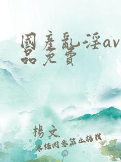 国产乱淫av精品免费 国产乱淫av精品免费