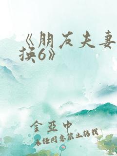 《朋友夫妻:交换6》