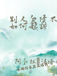 别人欠债不还钱如何起诉 别人欠债不还钱如何起诉