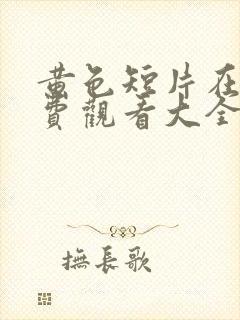 黄色短片在线免费观看大全 黄色短片在线免费观看大全