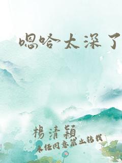 嗯哈太深了不要