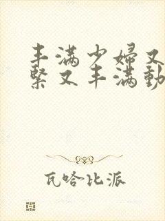 丰满少妇又爽又紧又丰满动态图