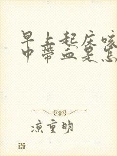 早上起床咳嗽痰中带血是怎么回事白天没有