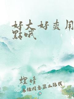 好大好爽用力一点哦 好大好爽用力一点哦