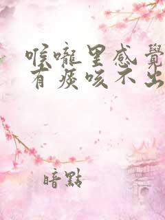 喉咙里感觉一直有痰咳不出来