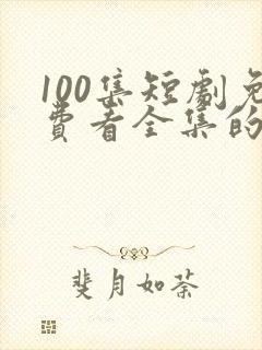 100集短剧免费看全集的