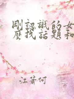 刚认识的女生怎么找话题和她聊天