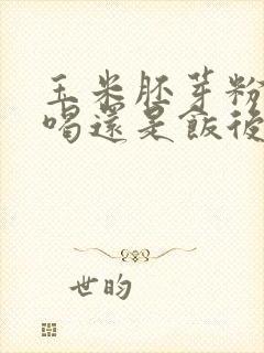 玉米胚芽粉饭前喝还是饭后喝