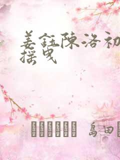 姜钰陈洛初风情摇曳 姜钰陈洛初风情摇曳