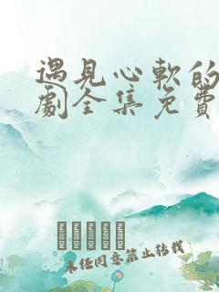 遇见心软的神短剧全集免费观看