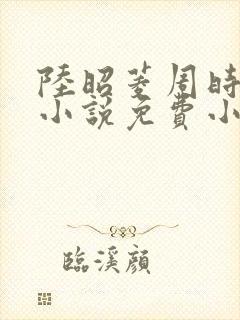 陆昭菱周时阅的小说免费小说