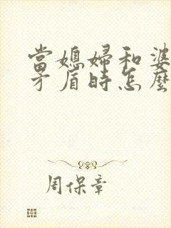 当媳妇和婆婆闹矛盾时怎么化解