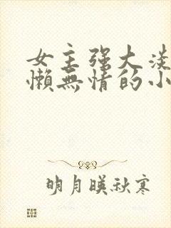 女主强大淡漠慵懒无情的小说 女主强大淡漠慵懒无情的小说
