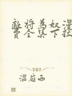 敌将为奴漫画免费全集下拉式漫画 敌将为奴漫画免费全集下拉式漫画
