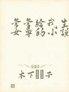 爹爹给我生孩子女尊的小说 爹爹给我生孩子女尊的小说