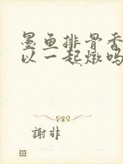 墨鱼排骨香菇可以一起炖吗