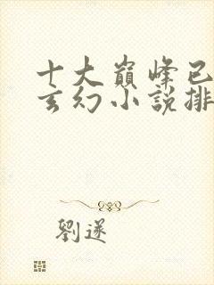 十大巅峰已完结玄幻小说排行榜