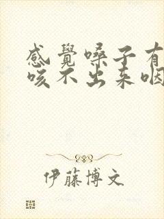 感觉嗓子有异物咳不出来咽不下去吃什么药