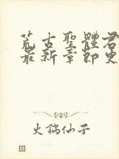 荒古圣体君逍遥最新章节更新