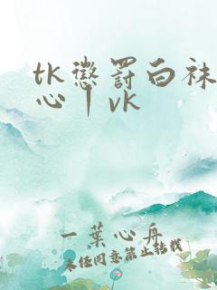 tk惩罚白袜脚心丨vk