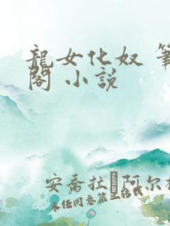 龙女化奴 笔趣阁 小说 龙女化奴 笔趣阁 小说