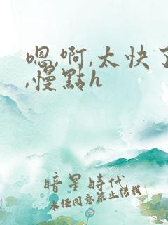 嗯,啊,太快了,慢点h