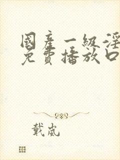 国产一级淫片a免费播放口欧美